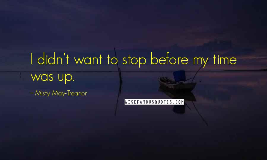 Misty May-Treanor Quotes: I didn't want to stop before my time was up.