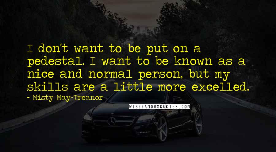 Misty May-Treanor Quotes: I don't want to be put on a pedestal. I want to be known as a nice and normal person, but my skills are a little more excelled.