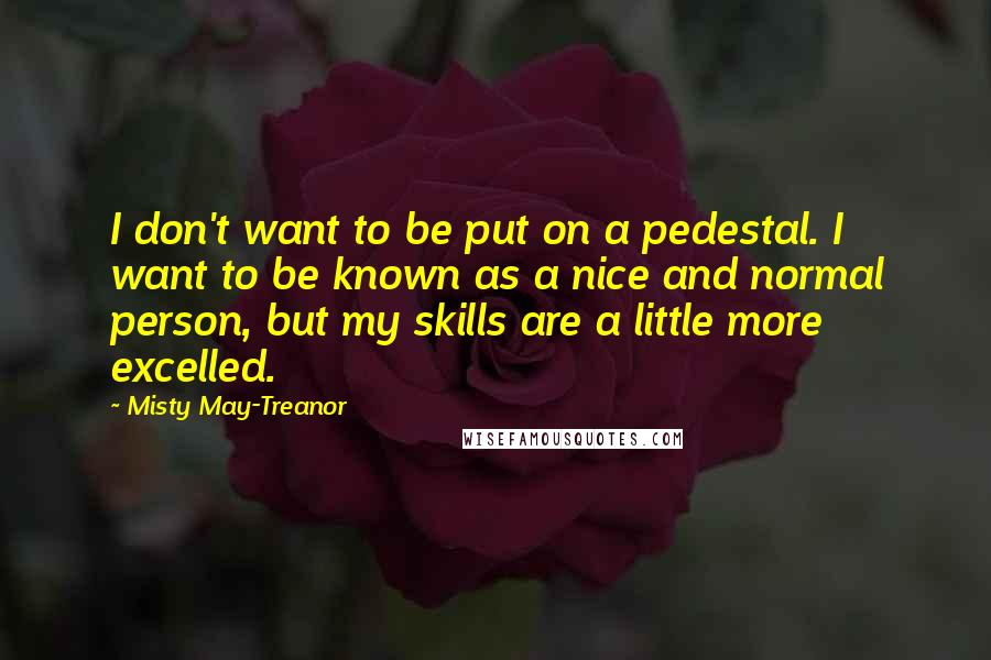 Misty May-Treanor Quotes: I don't want to be put on a pedestal. I want to be known as a nice and normal person, but my skills are a little more excelled.