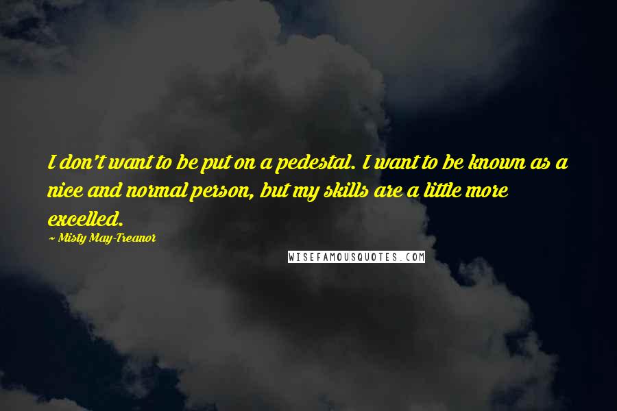 Misty May-Treanor Quotes: I don't want to be put on a pedestal. I want to be known as a nice and normal person, but my skills are a little more excelled.