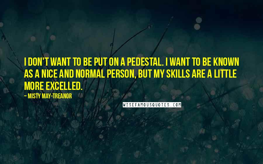 Misty May-Treanor Quotes: I don't want to be put on a pedestal. I want to be known as a nice and normal person, but my skills are a little more excelled.