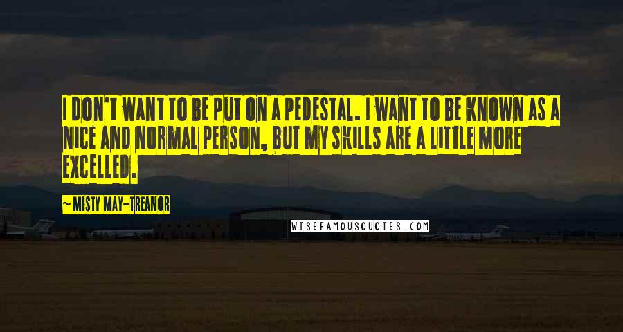 Misty May-Treanor Quotes: I don't want to be put on a pedestal. I want to be known as a nice and normal person, but my skills are a little more excelled.