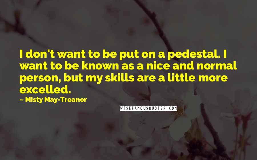 Misty May-Treanor Quotes: I don't want to be put on a pedestal. I want to be known as a nice and normal person, but my skills are a little more excelled.
