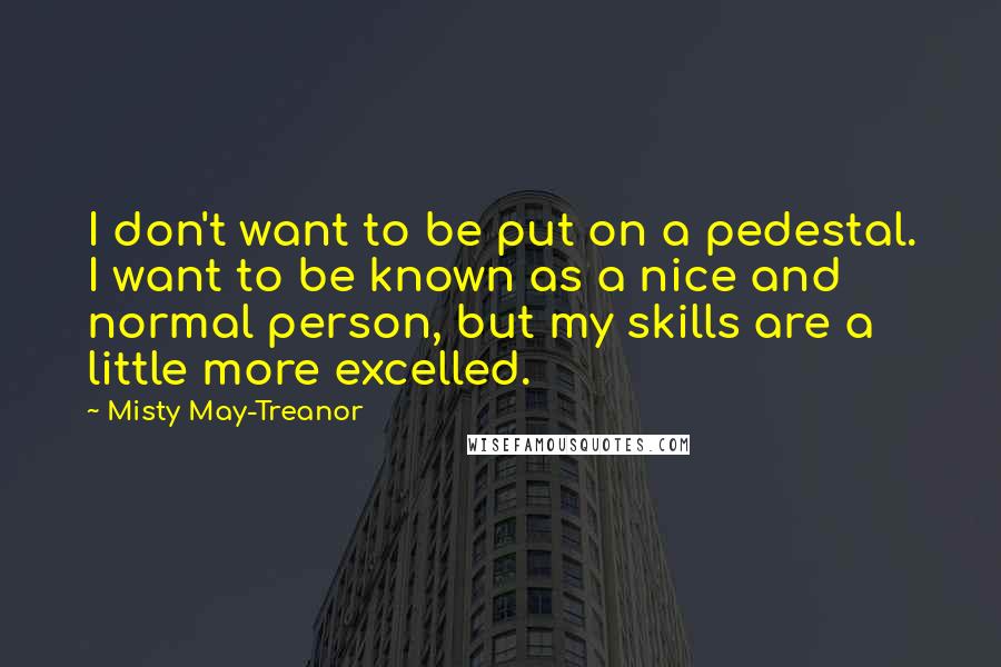 Misty May-Treanor Quotes: I don't want to be put on a pedestal. I want to be known as a nice and normal person, but my skills are a little more excelled.
