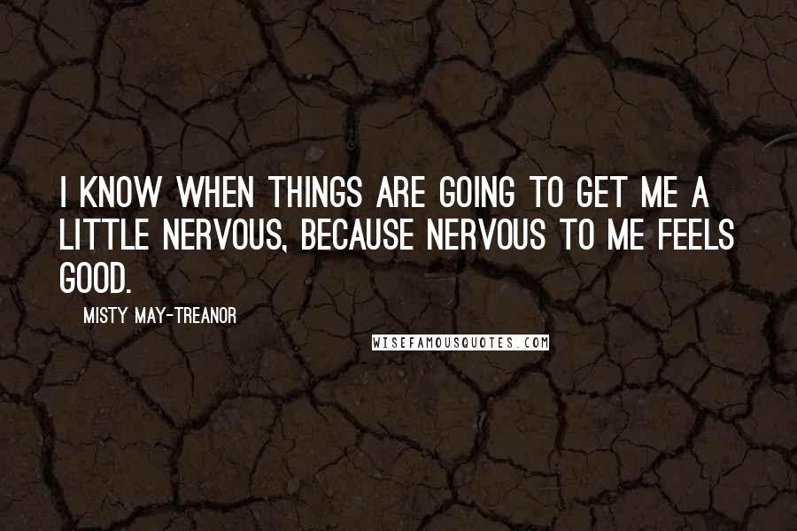 Misty May-Treanor Quotes: I know when things are going to get me a little nervous, because nervous to me feels good.