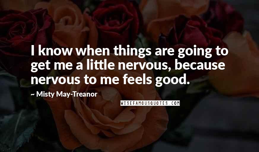 Misty May-Treanor Quotes: I know when things are going to get me a little nervous, because nervous to me feels good.