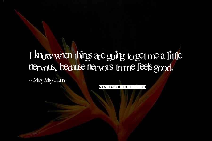 Misty May-Treanor Quotes: I know when things are going to get me a little nervous, because nervous to me feels good.