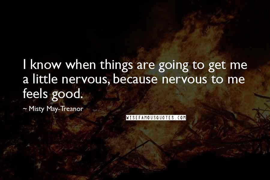 Misty May-Treanor Quotes: I know when things are going to get me a little nervous, because nervous to me feels good.