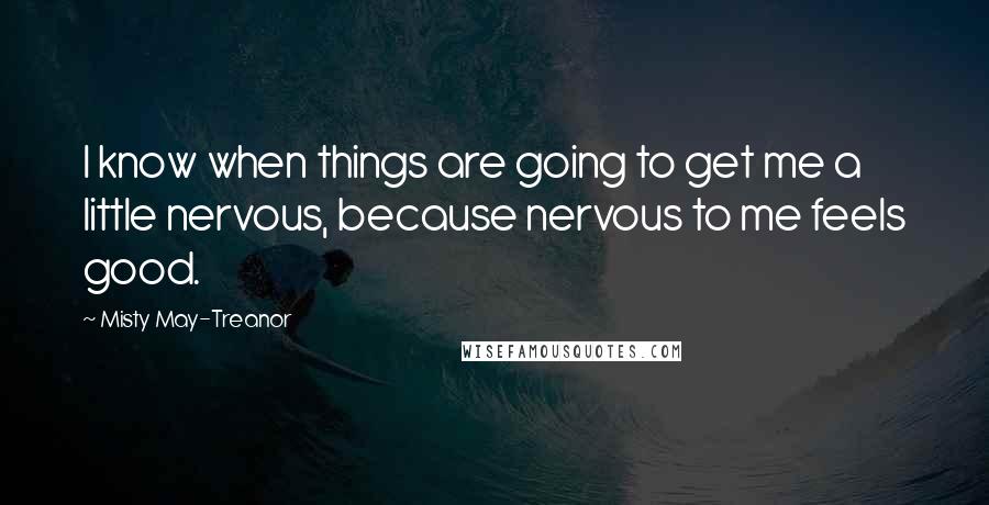 Misty May-Treanor Quotes: I know when things are going to get me a little nervous, because nervous to me feels good.