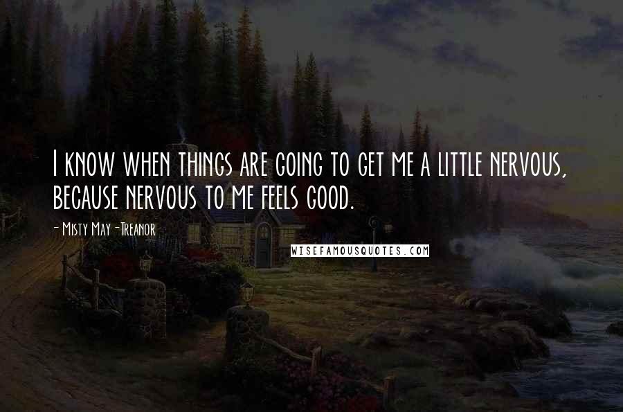 Misty May-Treanor Quotes: I know when things are going to get me a little nervous, because nervous to me feels good.