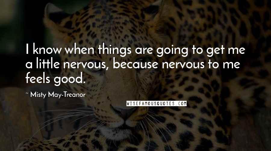 Misty May-Treanor Quotes: I know when things are going to get me a little nervous, because nervous to me feels good.