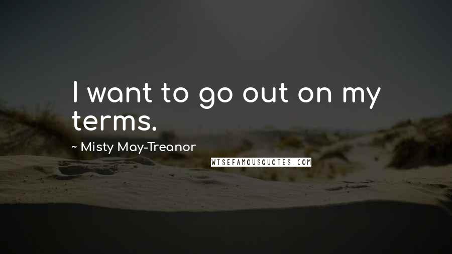 Misty May-Treanor Quotes: I want to go out on my terms.