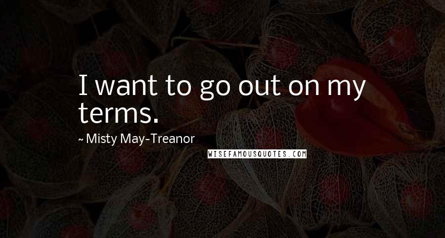 Misty May-Treanor Quotes: I want to go out on my terms.