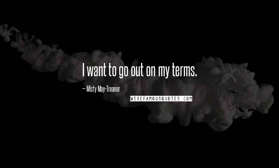 Misty May-Treanor Quotes: I want to go out on my terms.