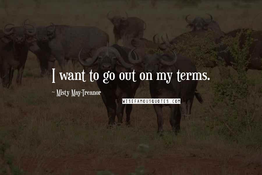 Misty May-Treanor Quotes: I want to go out on my terms.