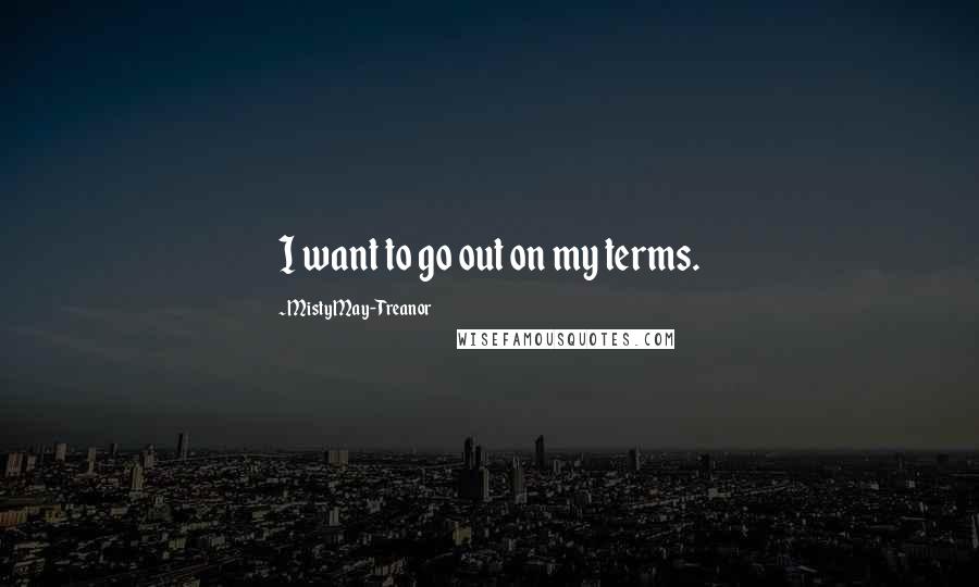 Misty May-Treanor Quotes: I want to go out on my terms.