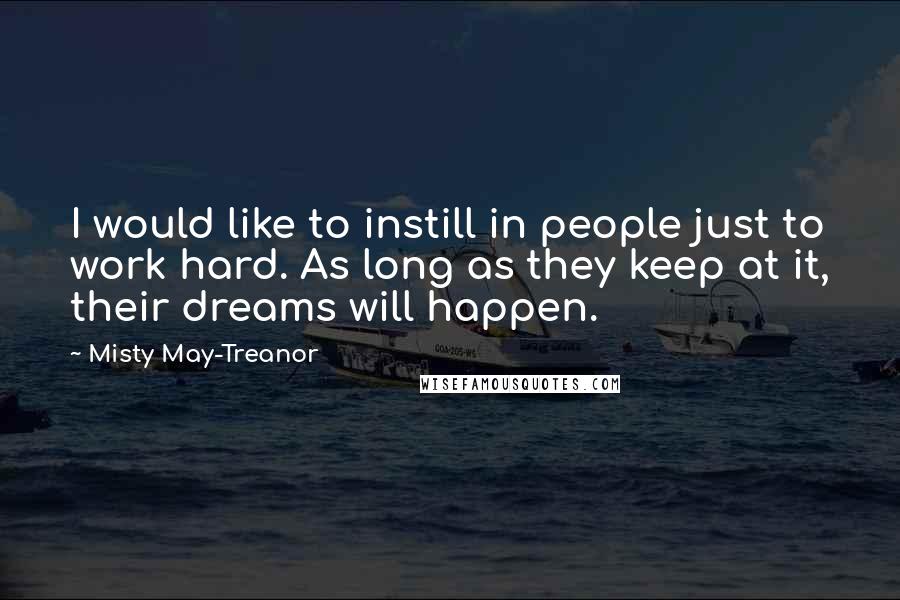 Misty May-Treanor Quotes: I would like to instill in people just to work hard. As long as they keep at it, their dreams will happen.