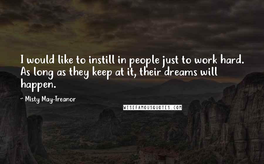 Misty May-Treanor Quotes: I would like to instill in people just to work hard. As long as they keep at it, their dreams will happen.