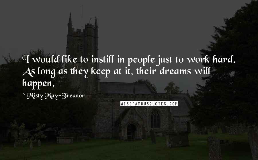 Misty May-Treanor Quotes: I would like to instill in people just to work hard. As long as they keep at it, their dreams will happen.