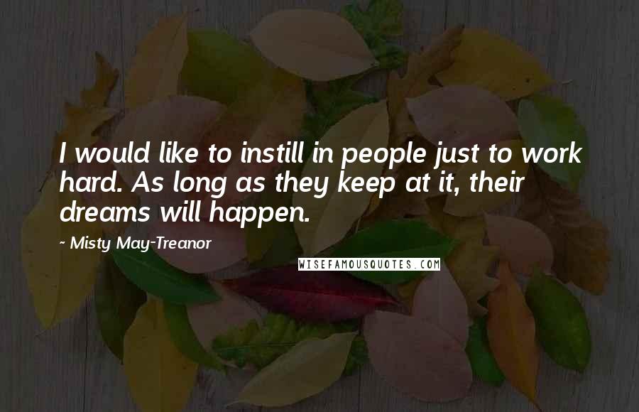 Misty May-Treanor Quotes: I would like to instill in people just to work hard. As long as they keep at it, their dreams will happen.