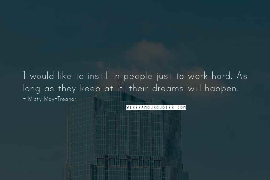 Misty May-Treanor Quotes: I would like to instill in people just to work hard. As long as they keep at it, their dreams will happen.