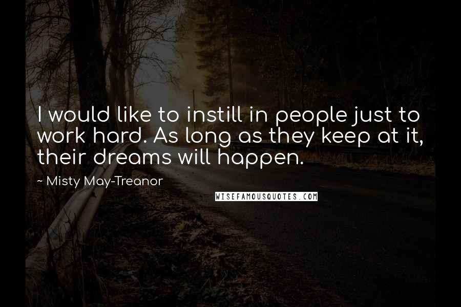 Misty May-Treanor Quotes: I would like to instill in people just to work hard. As long as they keep at it, their dreams will happen.