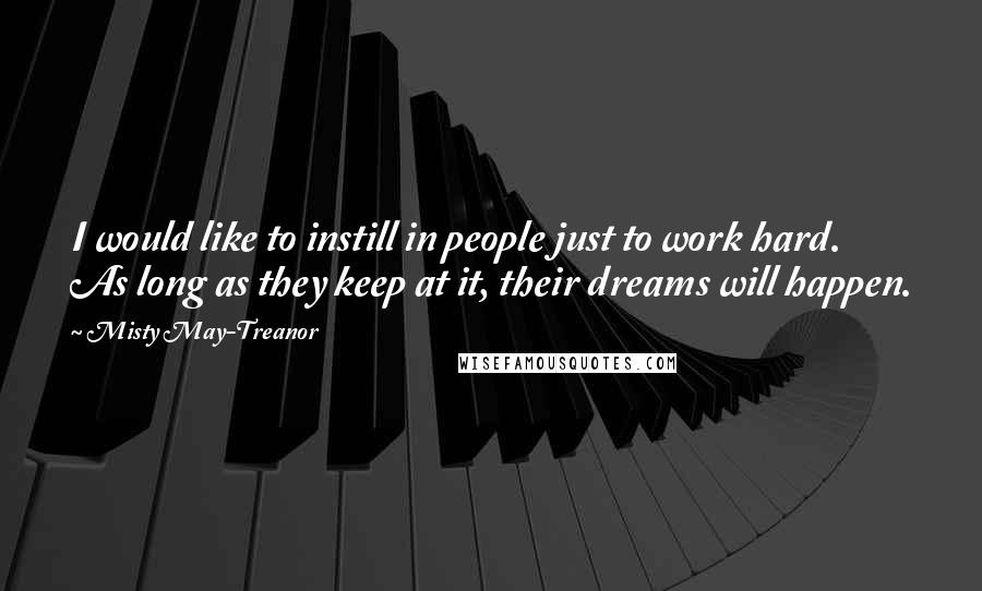 Misty May-Treanor Quotes: I would like to instill in people just to work hard. As long as they keep at it, their dreams will happen.