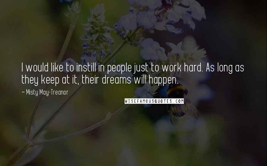 Misty May-Treanor Quotes: I would like to instill in people just to work hard. As long as they keep at it, their dreams will happen.