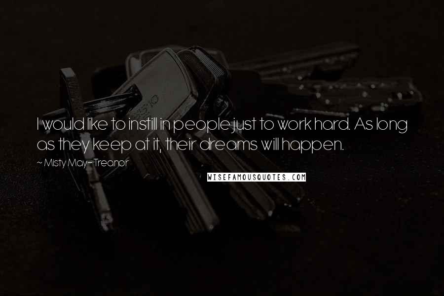 Misty May-Treanor Quotes: I would like to instill in people just to work hard. As long as they keep at it, their dreams will happen.