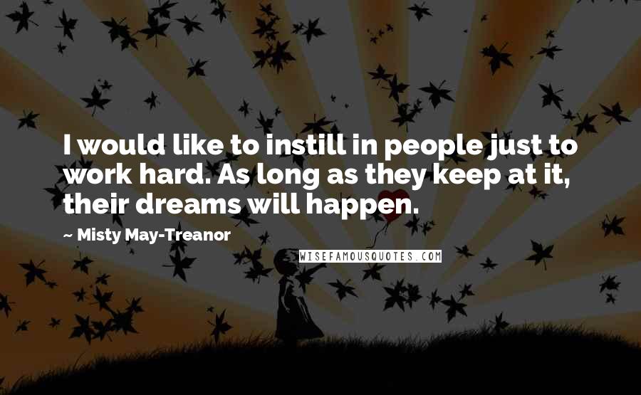 Misty May-Treanor Quotes: I would like to instill in people just to work hard. As long as they keep at it, their dreams will happen.