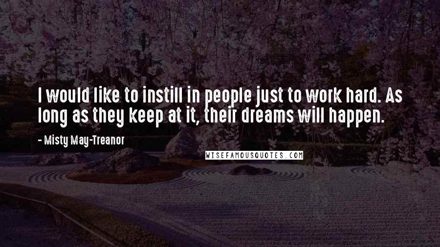 Misty May-Treanor Quotes: I would like to instill in people just to work hard. As long as they keep at it, their dreams will happen.