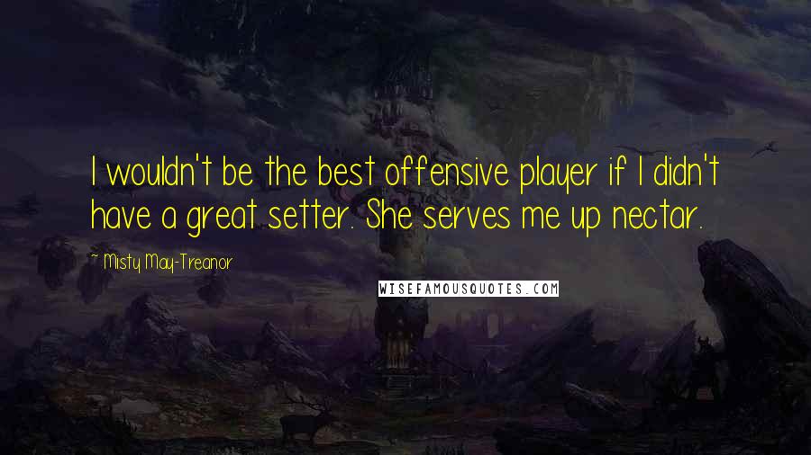 Misty May-Treanor Quotes: I wouldn't be the best offensive player if I didn't have a great setter. She serves me up nectar.