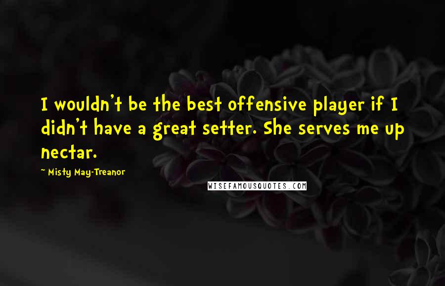 Misty May-Treanor Quotes: I wouldn't be the best offensive player if I didn't have a great setter. She serves me up nectar.