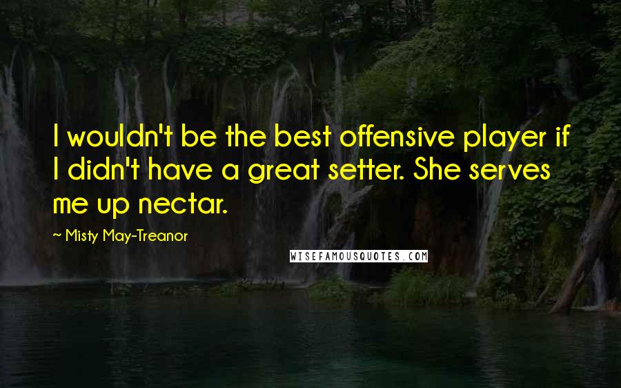 Misty May-Treanor Quotes: I wouldn't be the best offensive player if I didn't have a great setter. She serves me up nectar.