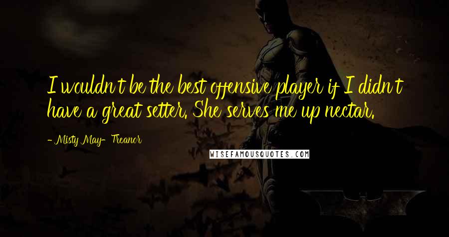 Misty May-Treanor Quotes: I wouldn't be the best offensive player if I didn't have a great setter. She serves me up nectar.