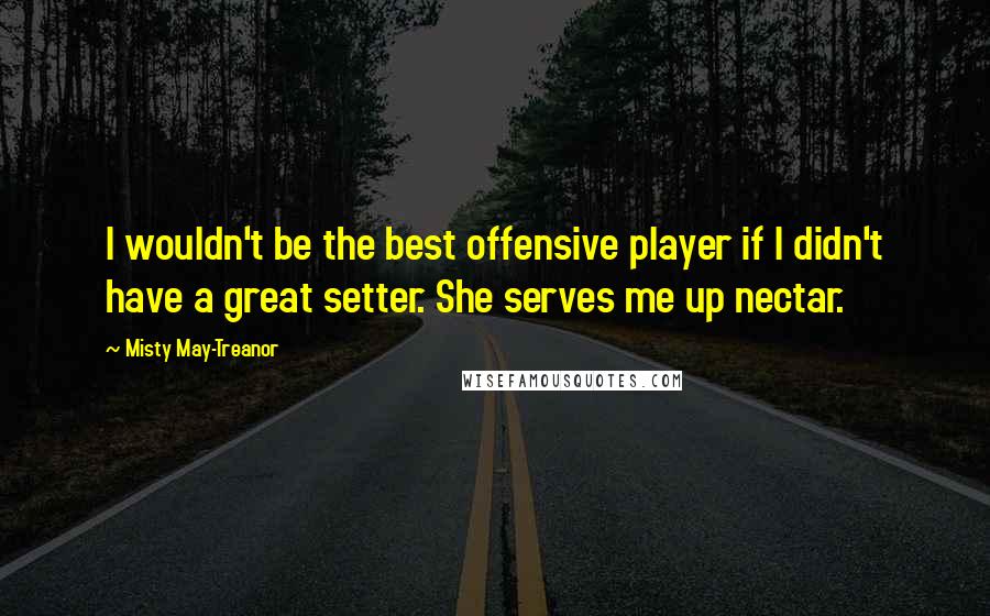 Misty May-Treanor Quotes: I wouldn't be the best offensive player if I didn't have a great setter. She serves me up nectar.