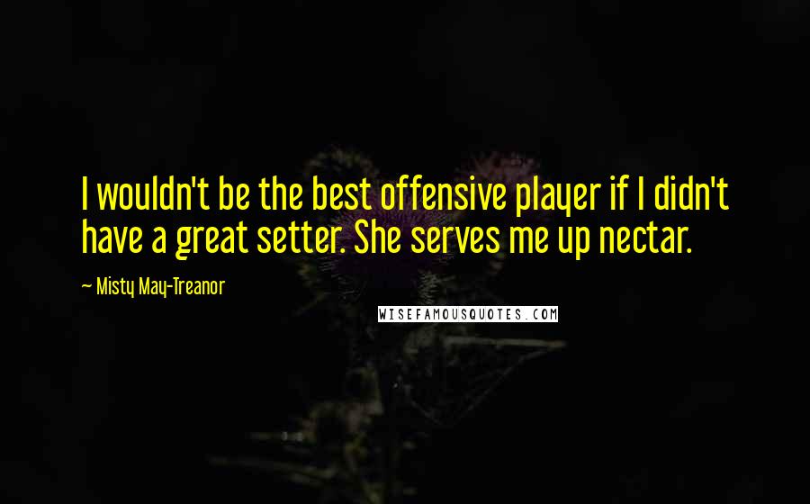 Misty May-Treanor Quotes: I wouldn't be the best offensive player if I didn't have a great setter. She serves me up nectar.