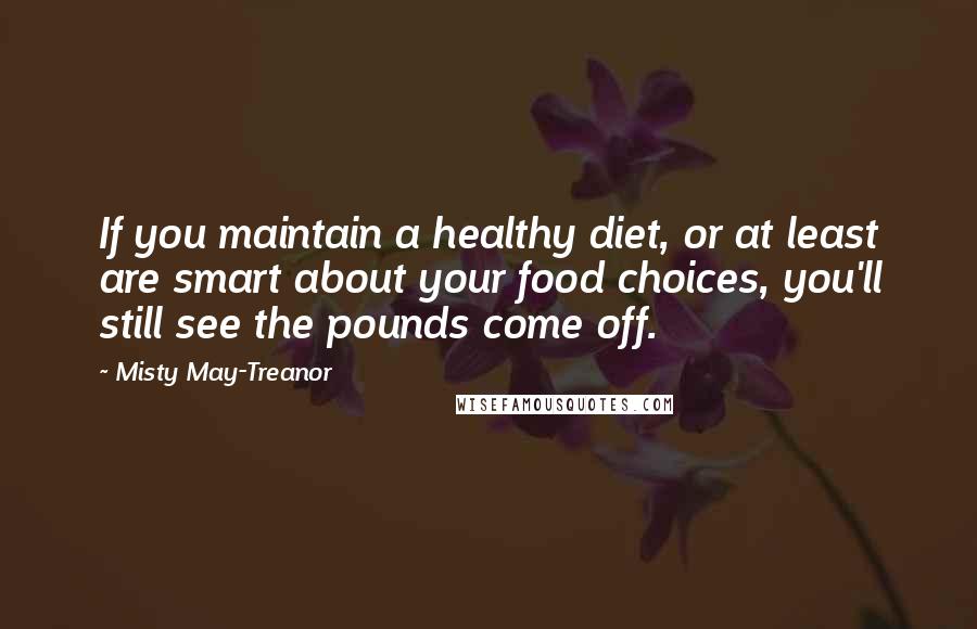 Misty May-Treanor Quotes: If you maintain a healthy diet, or at least are smart about your food choices, you'll still see the pounds come off.
