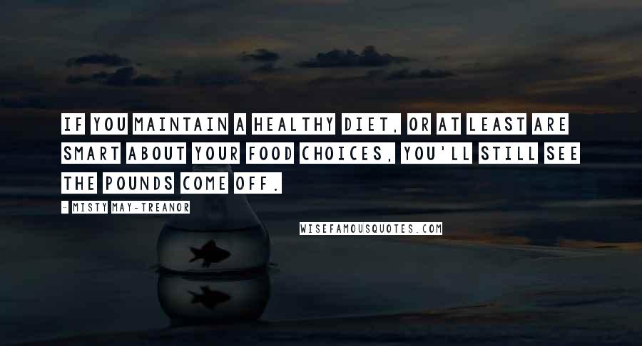 Misty May-Treanor Quotes: If you maintain a healthy diet, or at least are smart about your food choices, you'll still see the pounds come off.