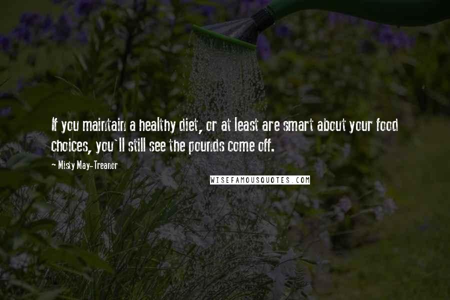 Misty May-Treanor Quotes: If you maintain a healthy diet, or at least are smart about your food choices, you'll still see the pounds come off.