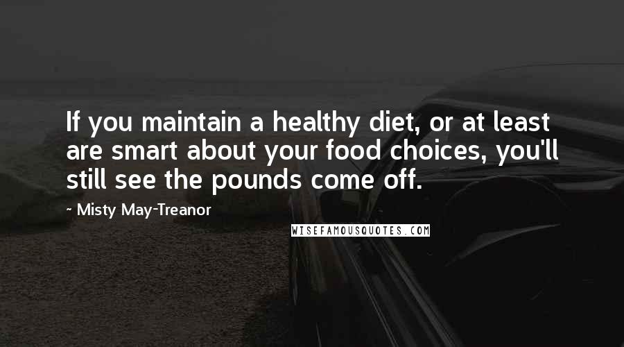 Misty May-Treanor Quotes: If you maintain a healthy diet, or at least are smart about your food choices, you'll still see the pounds come off.