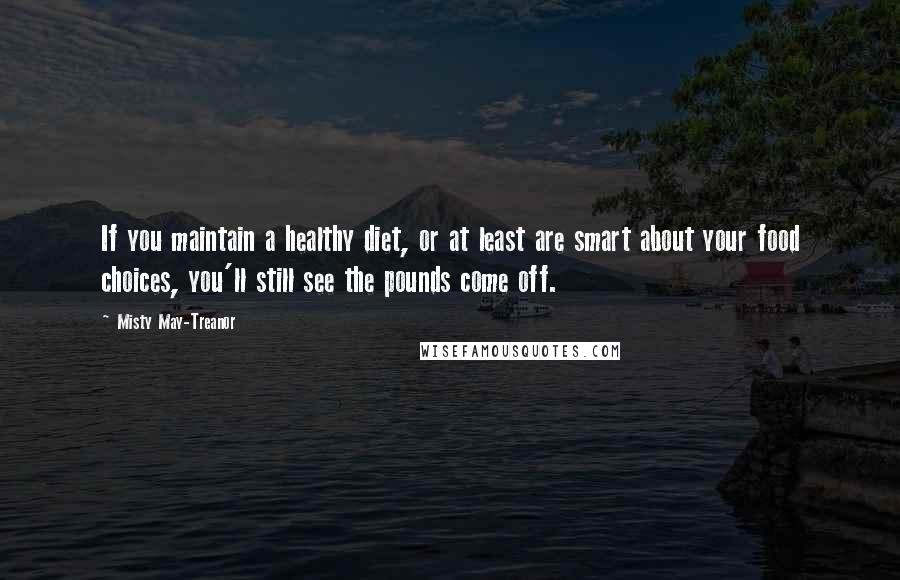 Misty May-Treanor Quotes: If you maintain a healthy diet, or at least are smart about your food choices, you'll still see the pounds come off.