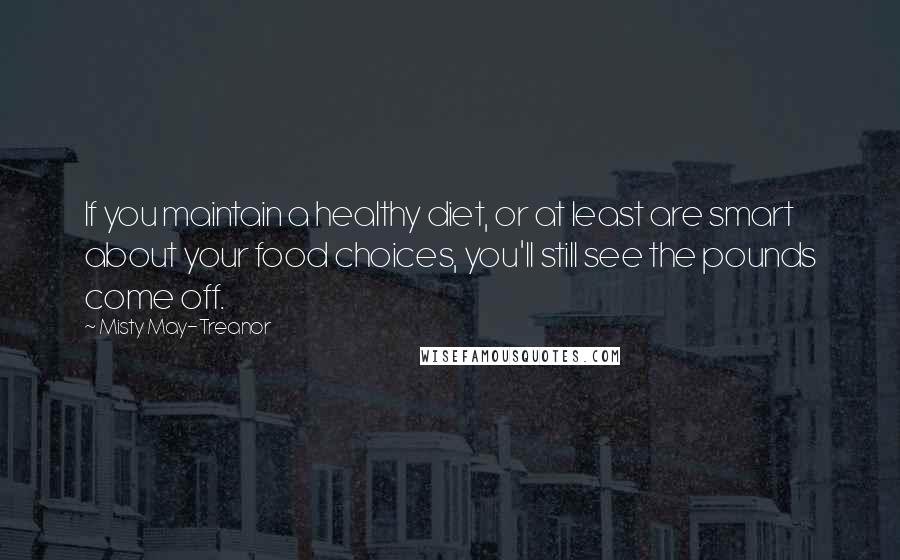 Misty May-Treanor Quotes: If you maintain a healthy diet, or at least are smart about your food choices, you'll still see the pounds come off.