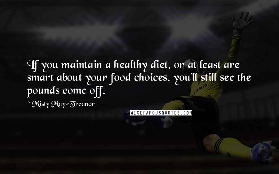 Misty May-Treanor Quotes: If you maintain a healthy diet, or at least are smart about your food choices, you'll still see the pounds come off.