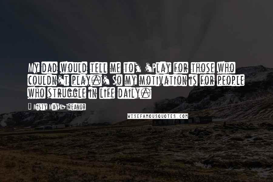 Misty May-Treanor Quotes: My dad would tell me to, 'Play for those who couldn't play.' So my motivation is for people who struggle in life daily.