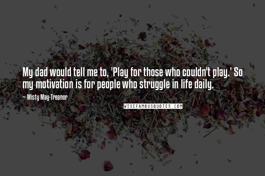 Misty May-Treanor Quotes: My dad would tell me to, 'Play for those who couldn't play.' So my motivation is for people who struggle in life daily.