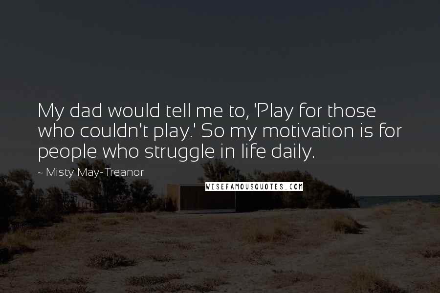 Misty May-Treanor Quotes: My dad would tell me to, 'Play for those who couldn't play.' So my motivation is for people who struggle in life daily.