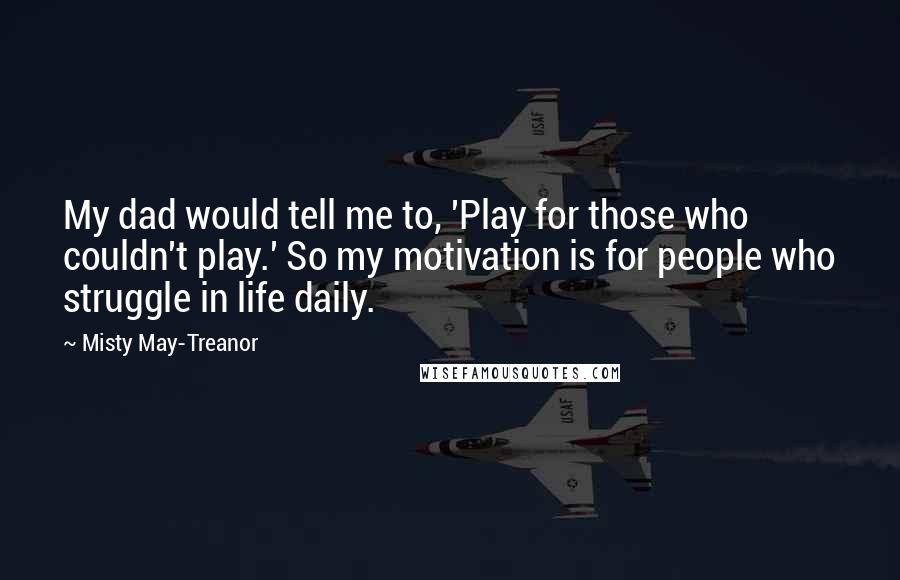 Misty May-Treanor Quotes: My dad would tell me to, 'Play for those who couldn't play.' So my motivation is for people who struggle in life daily.