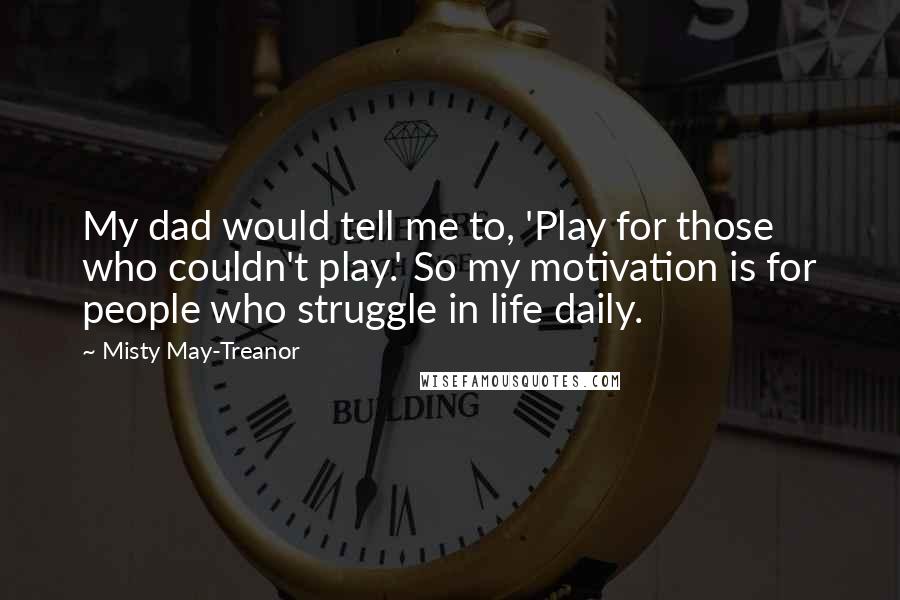 Misty May-Treanor Quotes: My dad would tell me to, 'Play for those who couldn't play.' So my motivation is for people who struggle in life daily.