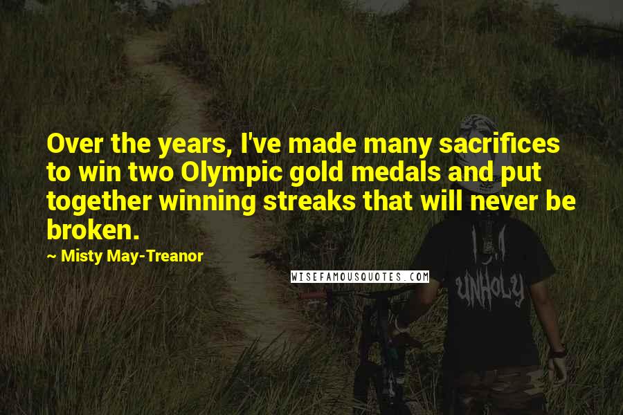 Misty May-Treanor Quotes: Over the years, I've made many sacrifices to win two Olympic gold medals and put together winning streaks that will never be broken.